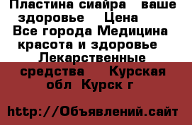 Пластина сиайра - ваше здоровье. › Цена ­ 1 - Все города Медицина, красота и здоровье » Лекарственные средства   . Курская обл.,Курск г.